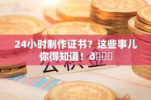 全国24小时制作证书？这些事儿你得知道！😎