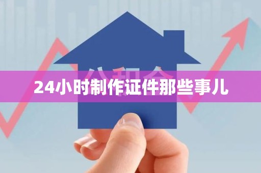 全国24小时制作证件那些事儿 全国24小时制作证件那些事儿