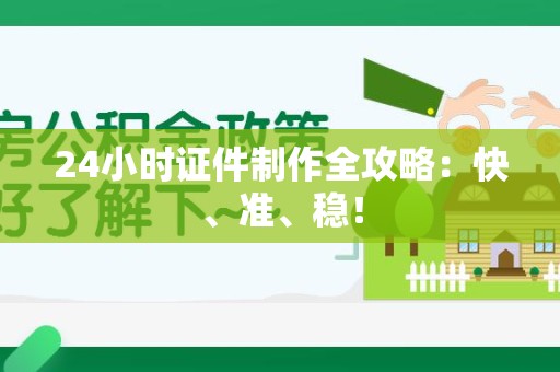 全国24小时证件制作全攻略：快、准、稳！