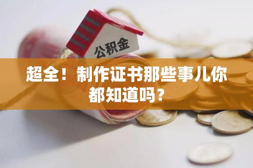 全国超全！制作证书那些事儿你都知道吗？