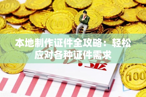 全国本地制作证件全攻略:轻松应对各种证件需求 全国本地制作证件全攻略:轻松应对各种证件需求