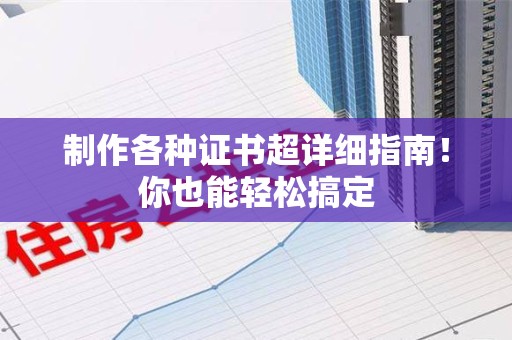 全国制作各种证书超详细指南！你也能轻松搞定