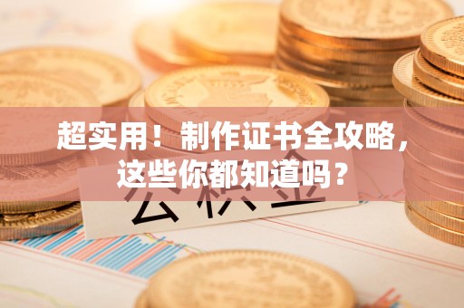 全国超实用！制作证书全攻略，这些你都知道吗？