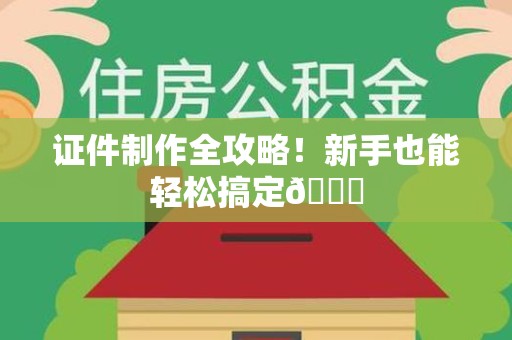 全国证件制作全攻略！新手也能轻松搞定😎