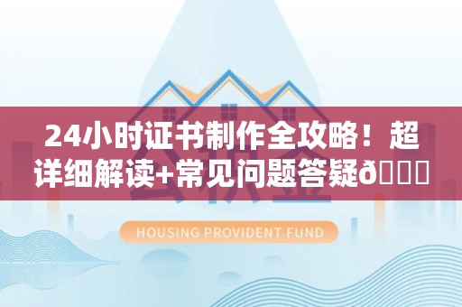 全国24小时证书制作全攻略！超详细解读+常见问题答疑😎