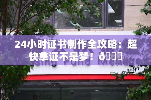 全国24小时证书制作全攻略：超快拿证不是梦！😎