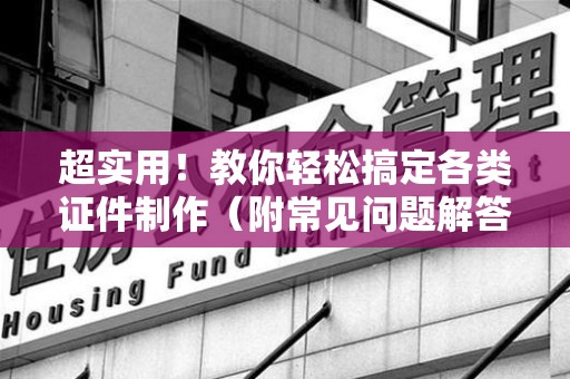 全国超实用!教你轻松搞定各类证件制作(附常见问题解答) 全国超实用!教你轻松搞定各类证件制作(附常见问题解答)