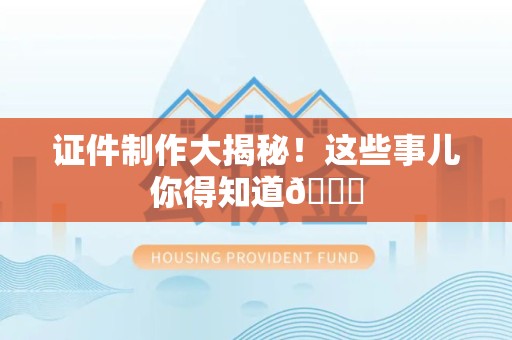 全国证件制作大揭秘！这些事儿你得知道😎