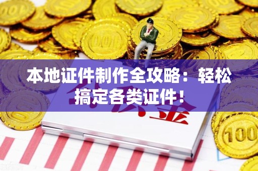 全国本地证件制作全攻略：轻松搞定各类证件！