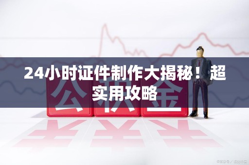 全国24小时证件制作大揭秘！超实用攻略