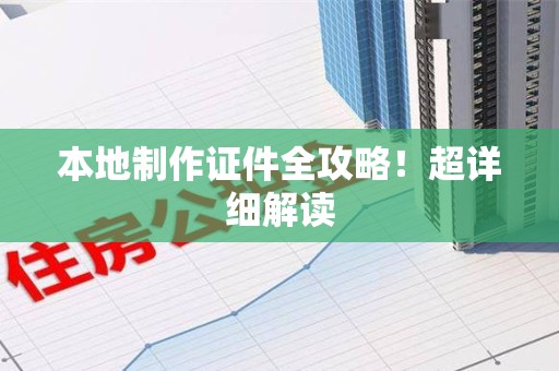 全国本地制作证件全攻略!超详细解读 全国本地制作证件全攻略!超详细解读