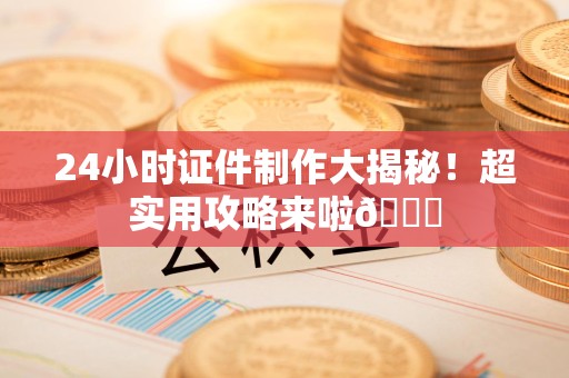 全国24小时证件制作大揭秘！超实用攻略来啦😎