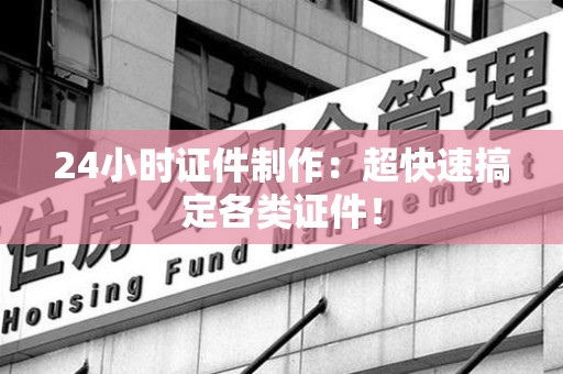 全国24小时证件制作：超快速搞定各类证件！