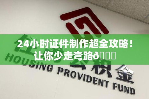 全国24小时证件制作超全攻略！让你少走弯路😎